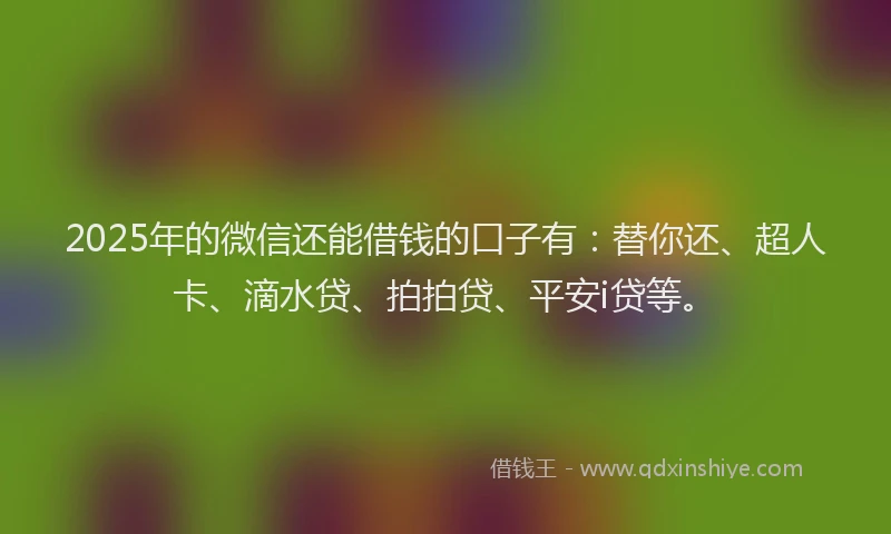 2025年的微信还能借钱的口子有：替你还、超人卡、滴水贷、拍拍贷、平安i贷等。