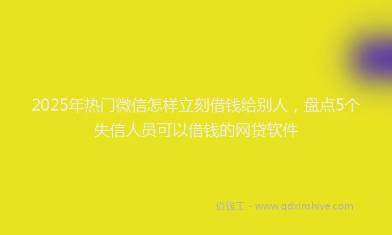 2025年热门微信怎样立刻借钱给别人，盘点5个失信人员可以借钱的网贷软件