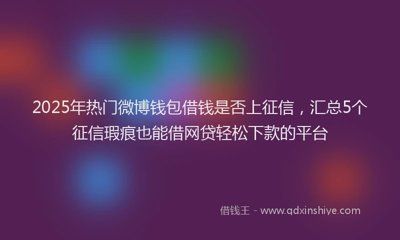 2025年热门微博钱包借钱是否上征信，汇总5个征信瑕疵也能借网贷轻松下款的平台