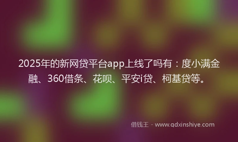 2025年的新网贷平台app上线了吗有：度小满金融、360借条、花呗、平安i贷、柯基贷等。
