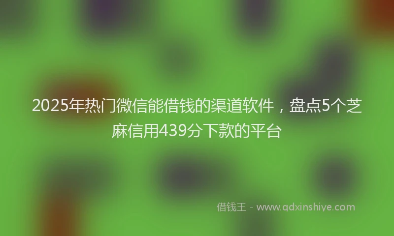 2025年热门微信能借钱的渠道软件，盘点5个芝麻信用439分下款的平台