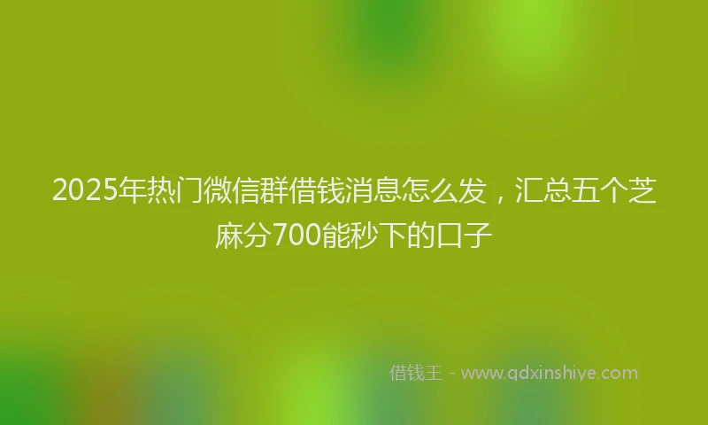 2025年热门微信群借钱消息怎么发，汇总五个芝麻分700能秒下的口子