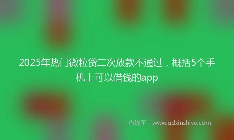 2025年热门微粒贷二次放款不通过，概括5个手机上可以借钱的app