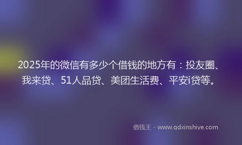 2025年的微信有多少个借钱的地方有：投友圈、我来贷、51人品贷、美团生活费、平安i贷等。