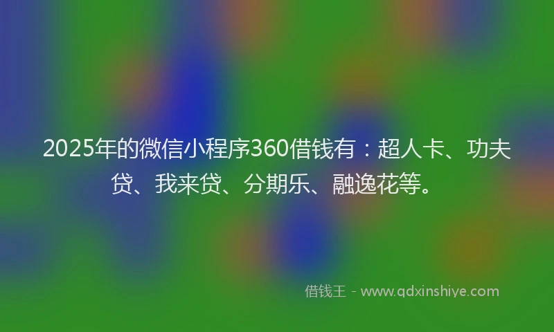 2025年的微信小程序360借钱有：超人卡、功夫贷、我来贷、分期乐、融逸花等。