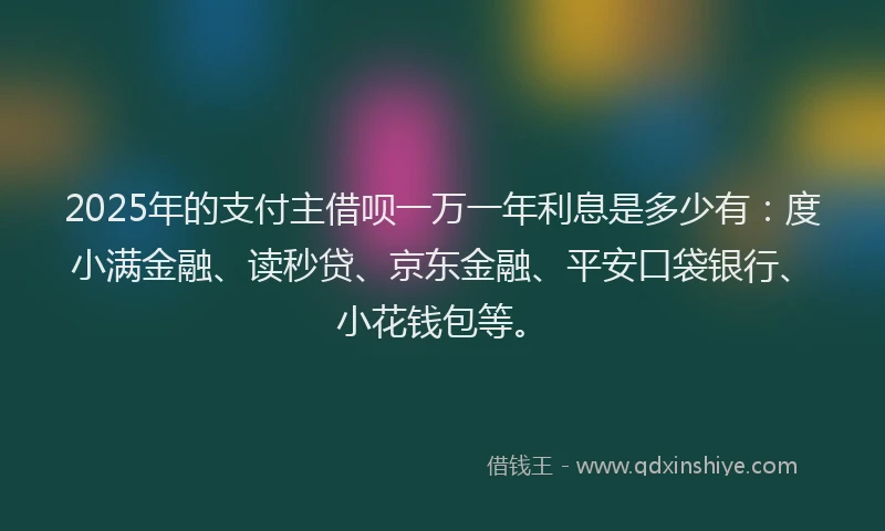 2025年的支付主借呗一万一年利息是多少有：度小满金融、读秒贷、京东金融、平安口袋银行、小花钱包等。