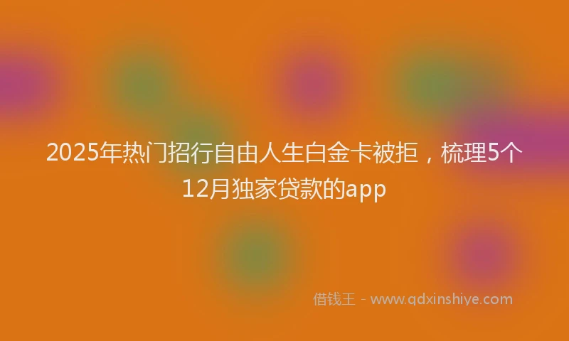 2025年热门招行自由人生白金卡被拒，梳理5个12月独家贷款的app