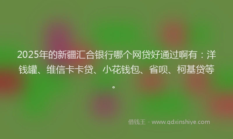 2025年的新疆汇合银行哪个网贷好通过啊有：洋钱罐、维信卡卡贷、小花钱包、省呗、柯基贷等。
