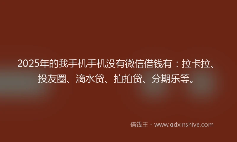 2025年的我手机手机没有微信借钱有：拉卡拉、投友圈、滴水贷、拍拍贷、分期乐等。