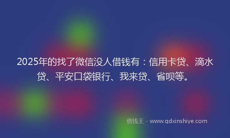 2025年的找了微信没人借钱有：信用卡贷、滴水贷、平安口袋银行、我来贷、省呗等。