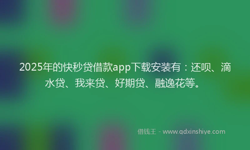 2025年的快秒贷借款app下载安装有：还呗、滴水贷、我来贷、好期贷、融逸花等。
