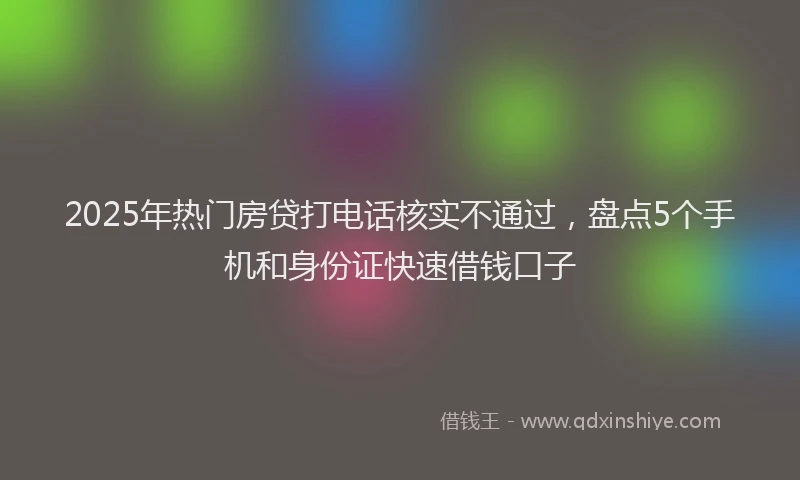2025年热门房贷打电话核实不通过，盘点5个手机和身份证快速借钱口子