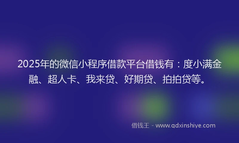 2025年的微信小程序借款平台借钱有：度小满金融、超人卡、我来贷、好期贷、拍拍贷等。