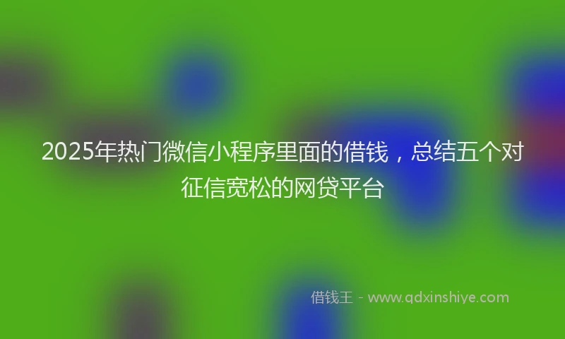 2025年热门微信小程序里面的借钱，总结五个对征信宽松的网贷平台