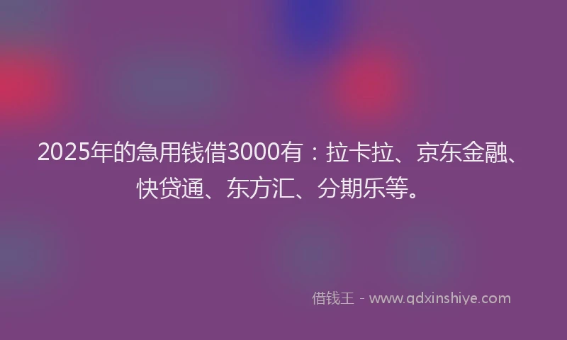 2025年的急用钱借3000有：拉卡拉、京东金融、快贷通、东方汇、分期乐等。