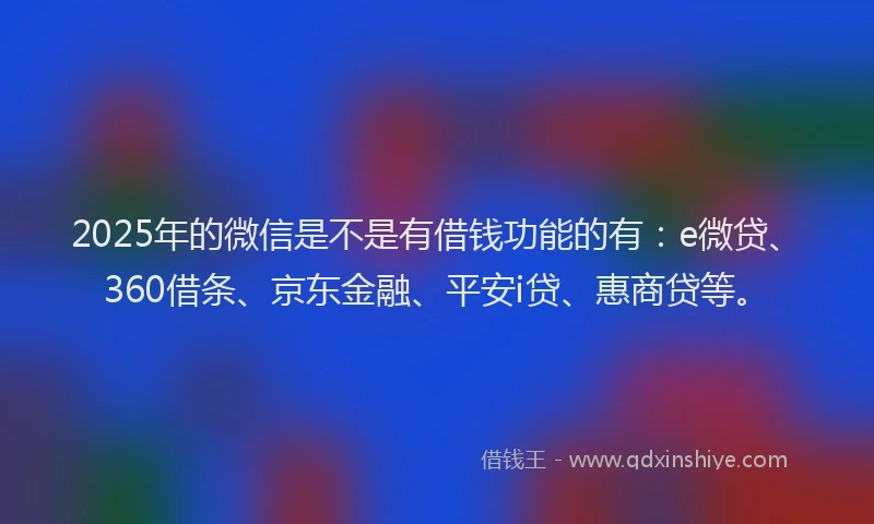 2025年的微信是不是有借钱功能的有：e微贷、360借条、京东金融、平安i贷、惠商贷等。