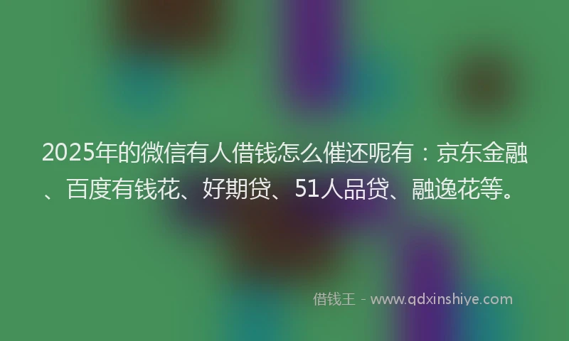 2025年的微信有人借钱怎么催还呢有：京东金融、百度有钱花、好期贷、51人品贷、融逸花等。