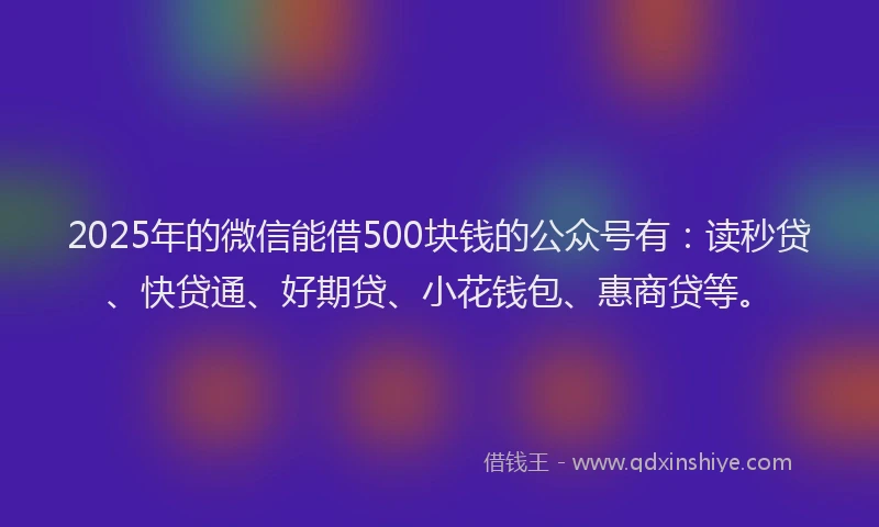 2025年的微信能借500块钱的公众号有：读秒贷、快贷通、好期贷、小花钱包、惠商贷等。