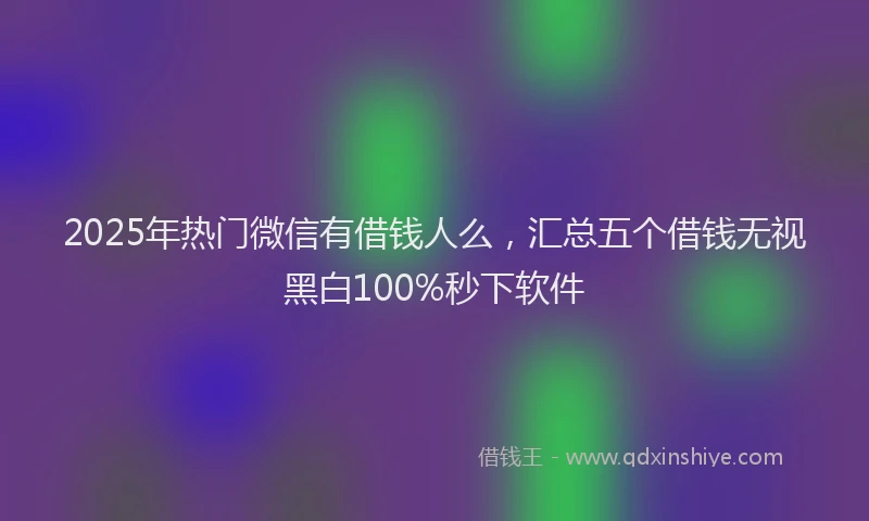 2025年热门微信有借钱人么，汇总五个借钱无视黑白100%秒下软件