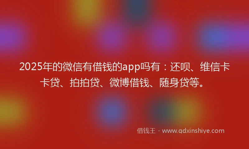 2025年的微信有借钱的app吗有：还呗、维信卡卡贷、拍拍贷、微博借钱、随身贷等。
