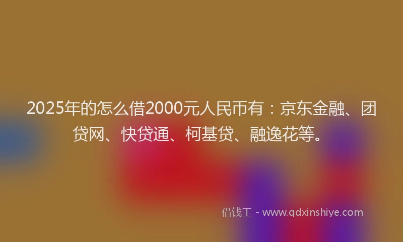 2025年的怎么借2000元人民币有：京东金融、团贷网、快贷通、柯基贷、融逸花等。