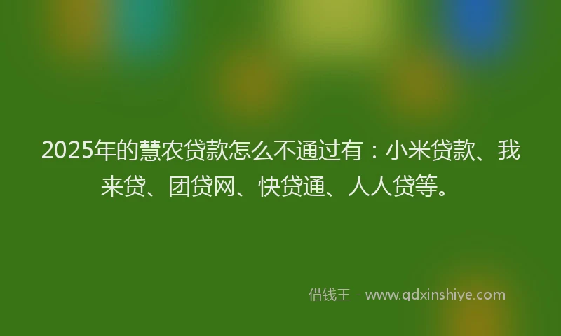 2025年的慧农贷款怎么不通过有：小米贷款、我来贷、团贷网、快贷通、人人贷等。