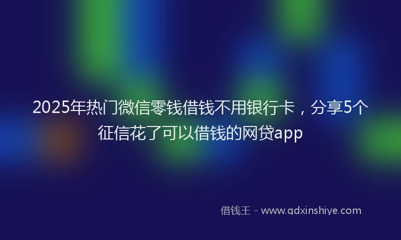 2025年热门微信零钱借钱不用银行卡，分享5个征信花了可以借钱的网贷app