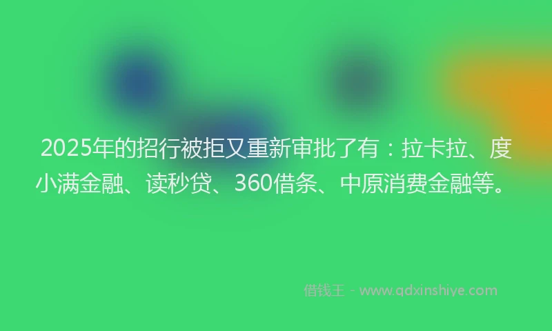 2025年的招行被拒又重新审批了有：拉卡拉、度小满金融、读秒贷、360借条、中原消费金融等。