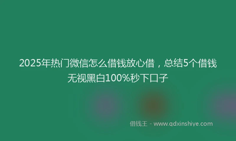 2025年热门微信怎么借钱放心借，总结5个借钱无视黑白100%秒下口子