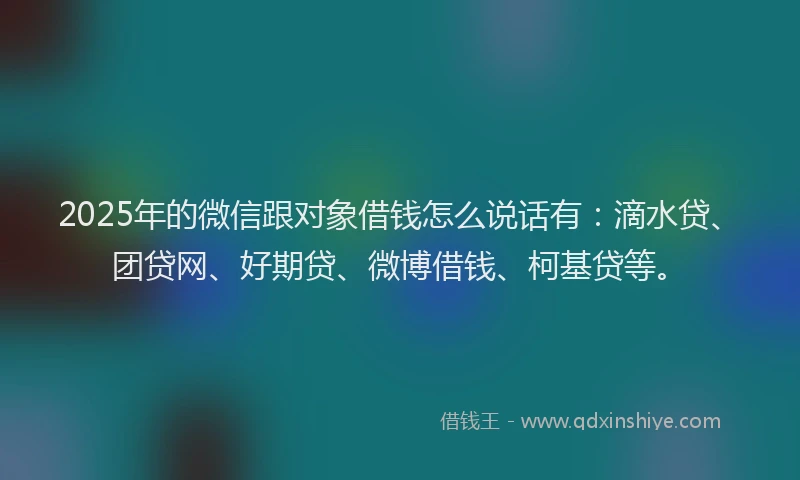 2025年的微信跟对象借钱怎么说话有：滴水贷、团贷网、好期贷、微博借钱、柯基贷等。