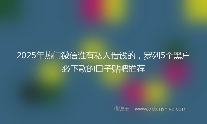2025年热门微信谁有私人借钱的，罗列5个黑户必下款的口子贴吧推荐