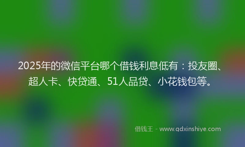 2025年的微信平台哪个借钱利息低有：投友圈、超人卡、快贷通、51人品贷、小花钱包等。