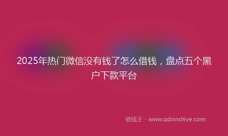 2025年热门微信没有钱了怎么借钱，盘点五个黑户下款平台