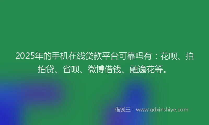 2025年的手机在线贷款平台可靠吗有：花呗、拍拍贷、省呗、微博借钱、融逸花等。