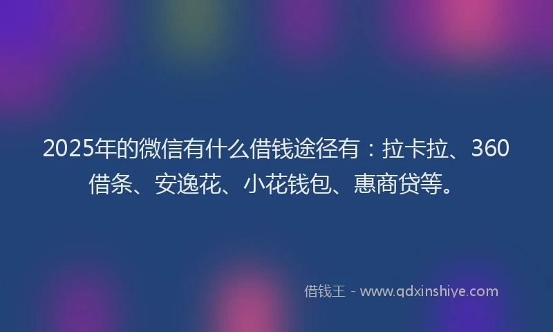 2025年的微信有什么借钱途径有：拉卡拉、360借条、安逸花、小花钱包、惠商贷等。