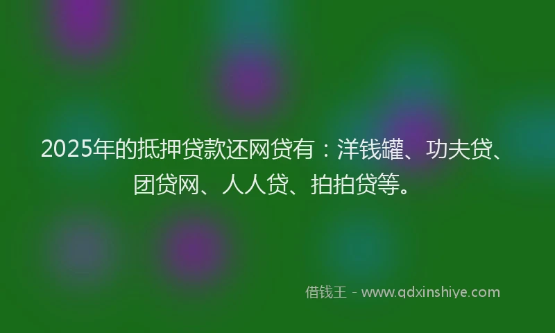 2025年的抵押贷款还网贷有：洋钱罐、功夫贷、团贷网、人人贷、拍拍贷等。