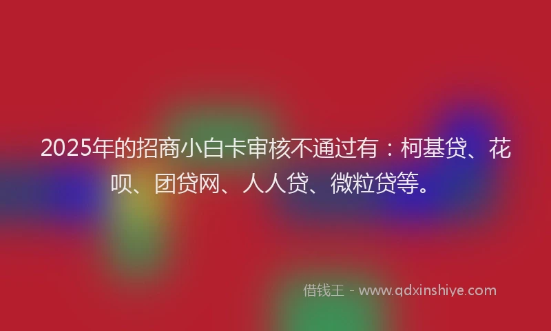 2025年的招商小白卡审核不通过有：柯基贷、花呗、团贷网、人人贷、微粒贷等。