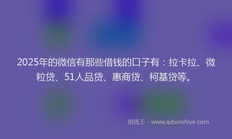 2025年的微信有那些借钱的口子有：拉卡拉、微粒贷、51人品贷、惠商贷、柯基贷等。