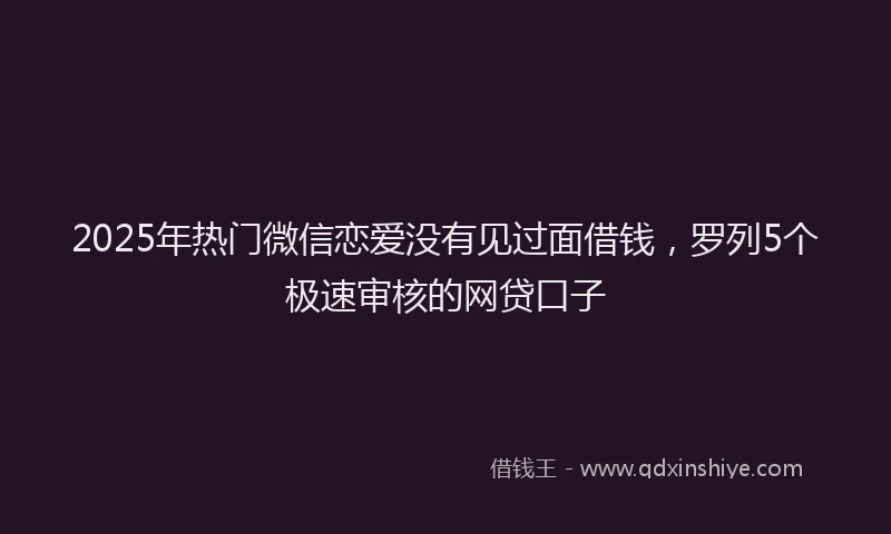 2025年热门微信恋爱没有见过面借钱，罗列5个极速审核的网贷口子