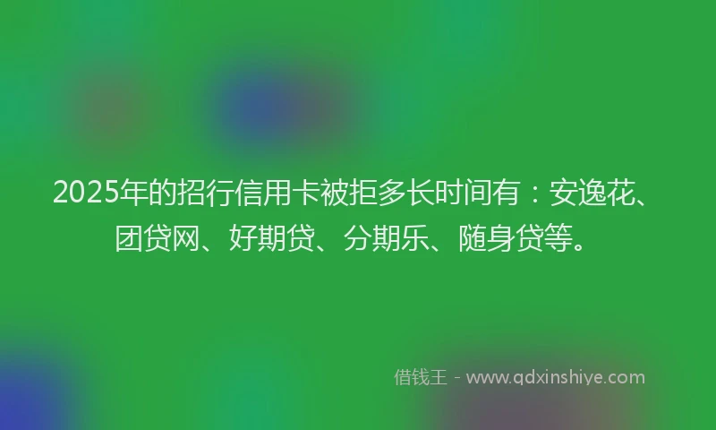 2025年的招行信用卡被拒多长时间有：安逸花、团贷网、好期贷、分期乐、随身贷等。