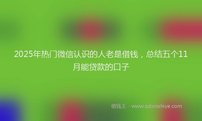 2025年热门微信认识的人老是借钱，总结五个11月能贷款的口子