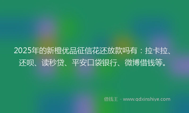 2025年的新橙优品征信花还放款吗有：拉卡拉、还呗、读秒贷、平安口袋银行、微博借钱等。
