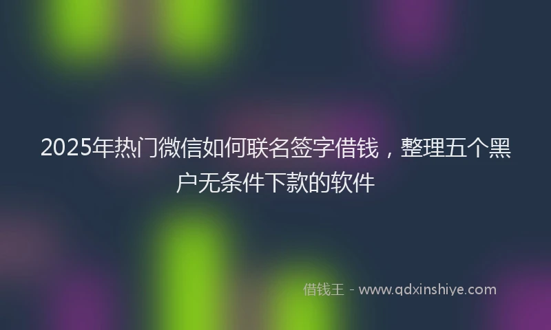 2025年热门微信如何联名签字借钱，整理五个黑户无条件下款的软件