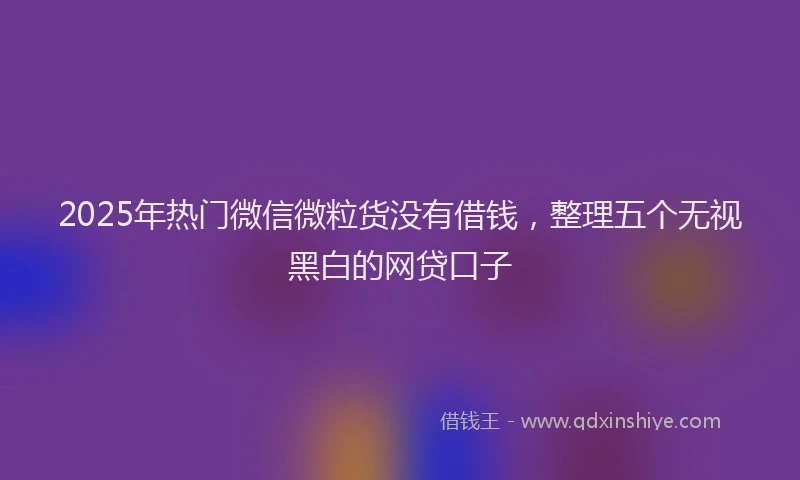 2025年热门微信微粒货没有借钱，整理五个无视黑白的网贷口子