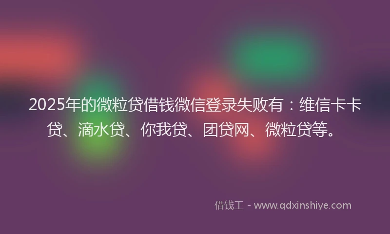 2025年的微粒贷借钱微信登录失败有：维信卡卡贷、滴水贷、你我贷、团贷网、微粒贷等。