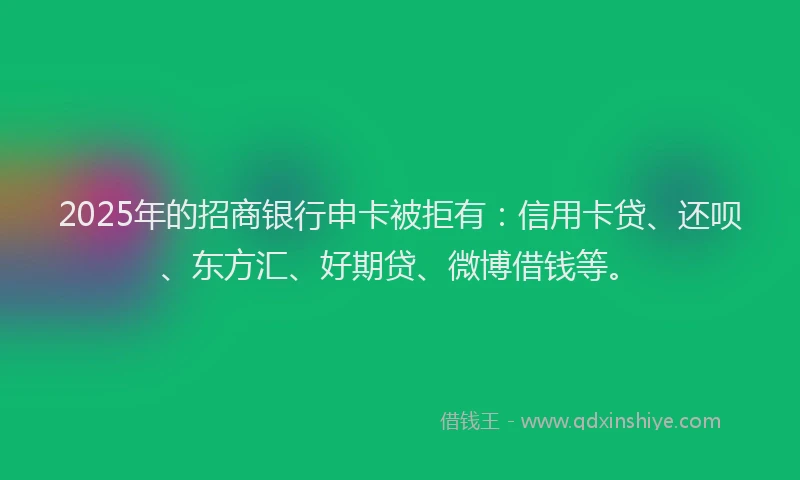 2025年的招商银行申卡被拒有：信用卡贷、还呗、东方汇、好期贷、微博借钱等。