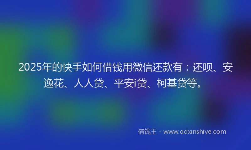 2025年的快手如何借钱用微信还款有：还呗、安逸花、人人贷、平安i贷、柯基贷等。