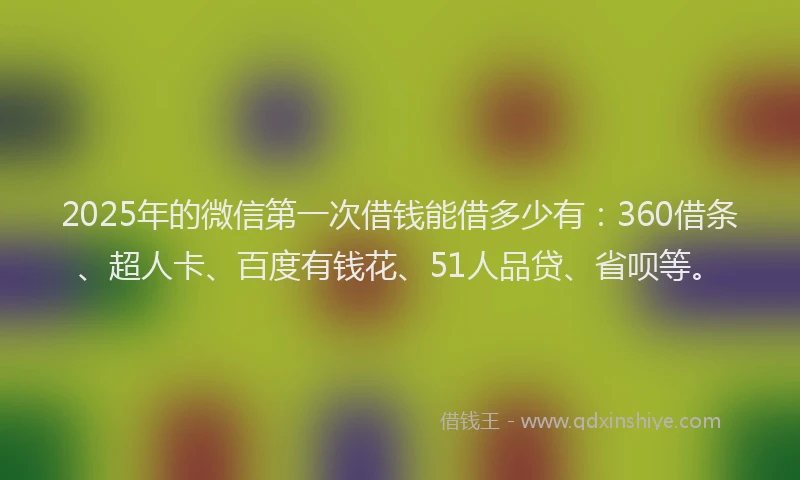 2025年的微信第一次借钱能借多少有：360借条、超人卡、百度有钱花、51人品贷、省呗等。