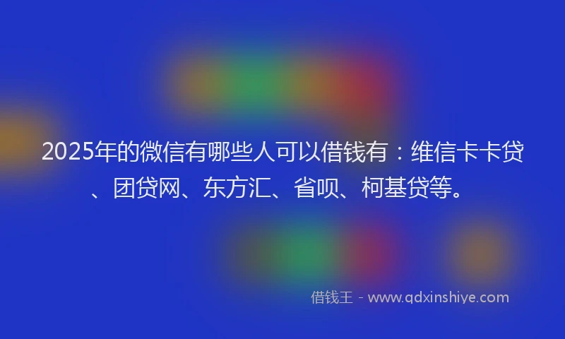 2025年的微信有哪些人可以借钱有：维信卡卡贷、团贷网、东方汇、省呗、柯基贷等。