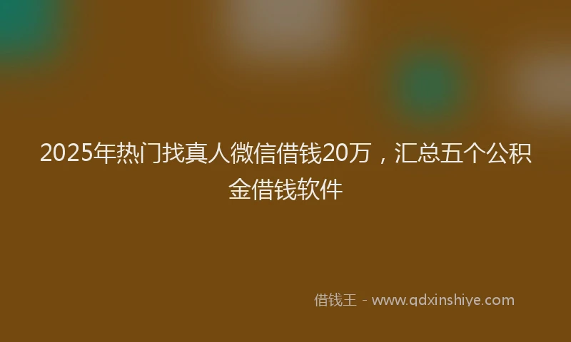2025年热门找真人微信借钱20万，汇总五个公积金借钱软件